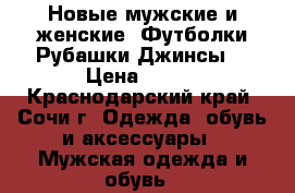 Новые мужские и женские -Футболки.Рубашки.Джинсы. › Цена ­ 750 - Краснодарский край, Сочи г. Одежда, обувь и аксессуары » Мужская одежда и обувь   